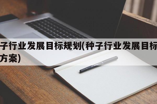 种子行业发展目标规划(种子行业发展目标规划方案)